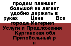 продам планшет большой не лагает удобно держать в руках!!!! › Цена ­ 2 - Все города Интернет » Услуги и Предложения   . Курганская обл.,Притобольный р-н